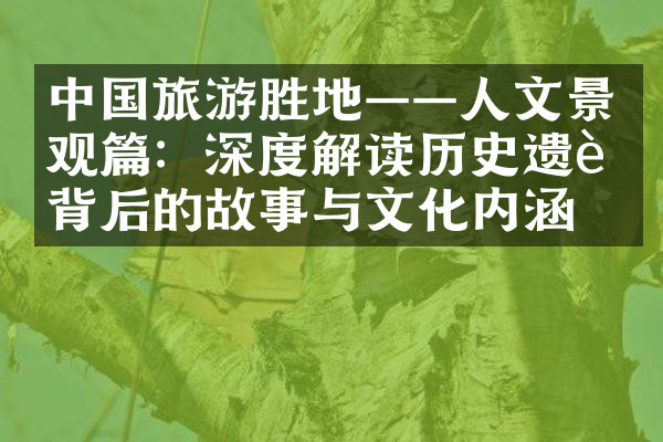 中国旅游胜地——人文景观篇：深度解读历史遗迹背后的故事与文化内涵。