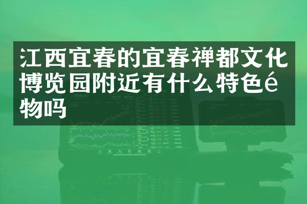 江西宜春的宜春禅都文化博览园附近有什么特色食物吗