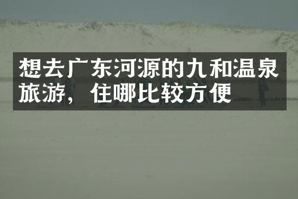 想去广东河源的九和温泉旅游，住哪比较方便