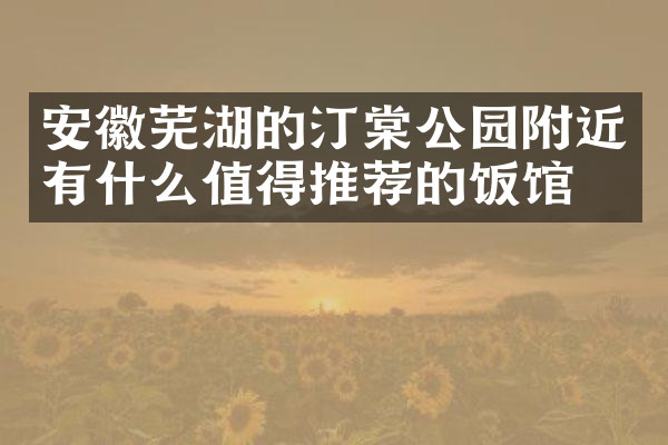 安徽芜湖的汀棠公园附近有什么值得推荐的饭馆吗