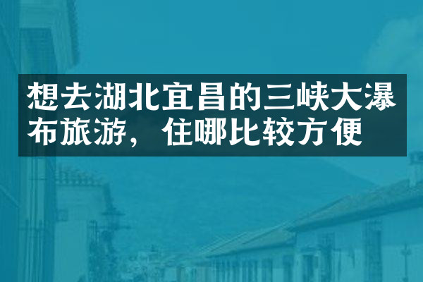 想去湖北宜昌的三峡大瀑布旅游，住哪比较方便
