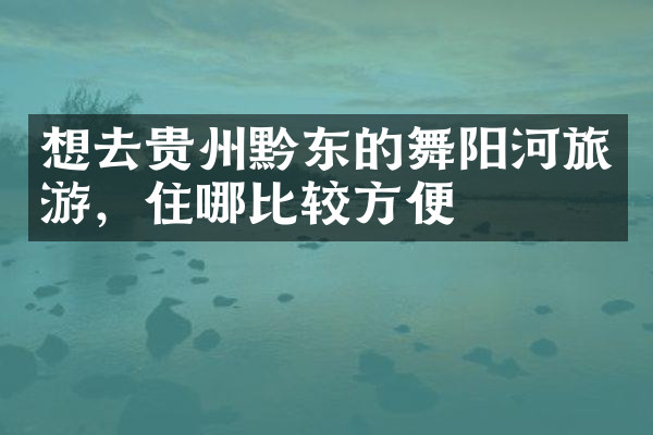 想去贵州黔东的舞阳河旅游，住哪比较方便