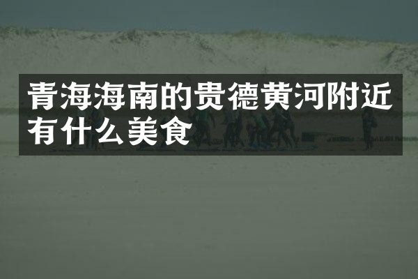 青海海南的贵德黄河附近有什么美食