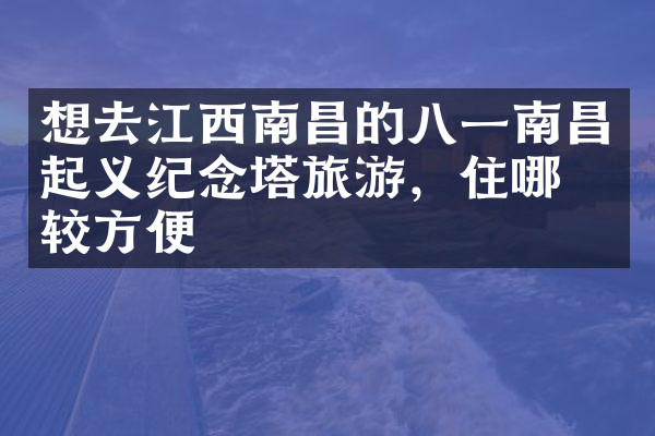 想去江西南昌的八一南昌起义纪念塔旅游，住哪比较方便