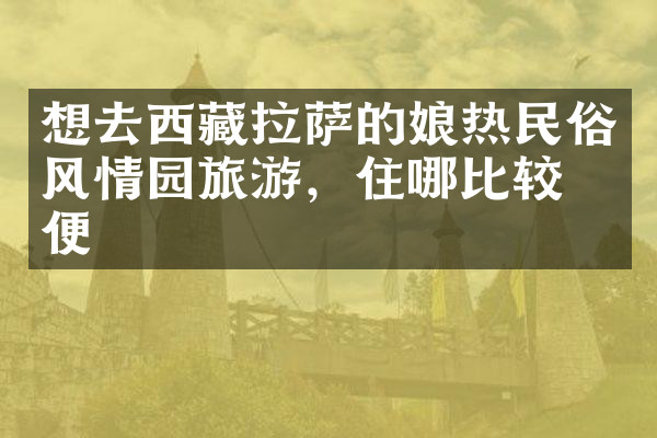 想去西藏拉萨的娘热民俗风情园旅游，住哪比较方便