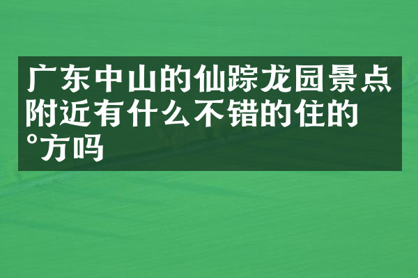 广东中山的仙踪龙园景点附近有什么不错的住的地方吗