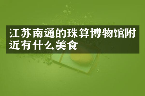江苏南通的珠算博物馆附近有什么美食