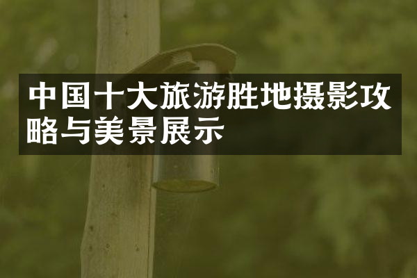 中国十大旅游胜地摄影攻略与美景展示