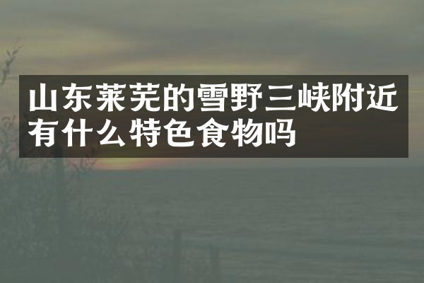 山东莱芜的雪野三峡附近有什么特色食物吗