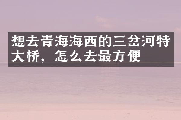 想去青海海西的三岔河特大桥，怎么去最方便