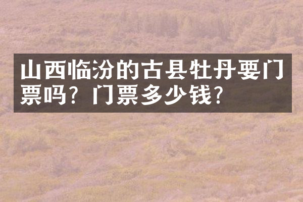 山西临汾的古县牡丹要门票吗？门票多少钱？