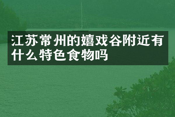 江苏常州的嬉戏谷附近有什么特色食物吗