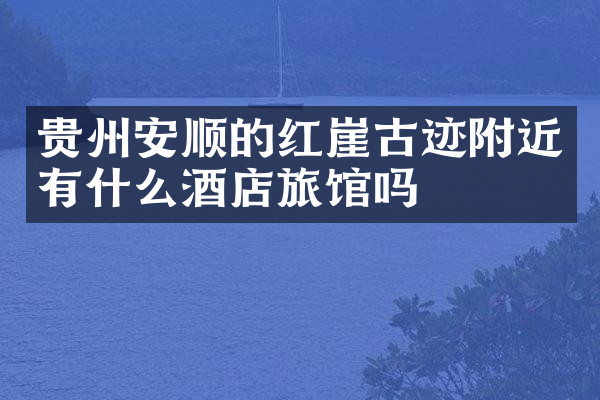 贵州安顺的红崖古迹附近有什么酒店旅馆吗