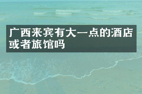 广西来宾有大一点的酒店或者旅馆吗
