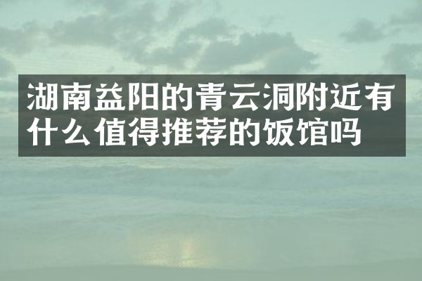 湖南益阳的青云洞附近有什么值得推荐的饭馆吗