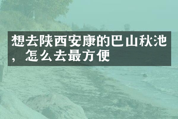 想去陕西安康的巴山秋池，怎么去最方便