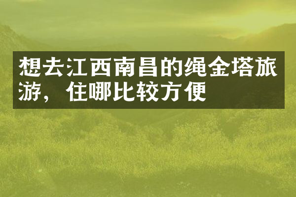 想去江西南昌的绳金塔旅游，住哪比较方便