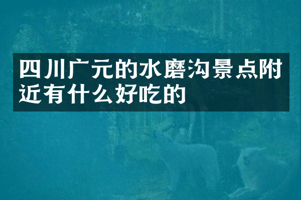 四川广元的水磨沟景点附近有什么好吃的