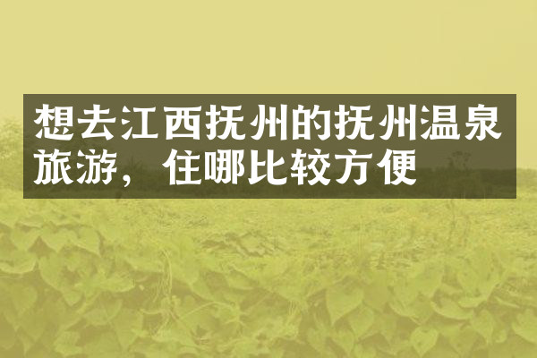 想去江西抚州的抚州温泉旅游，住哪比较方便