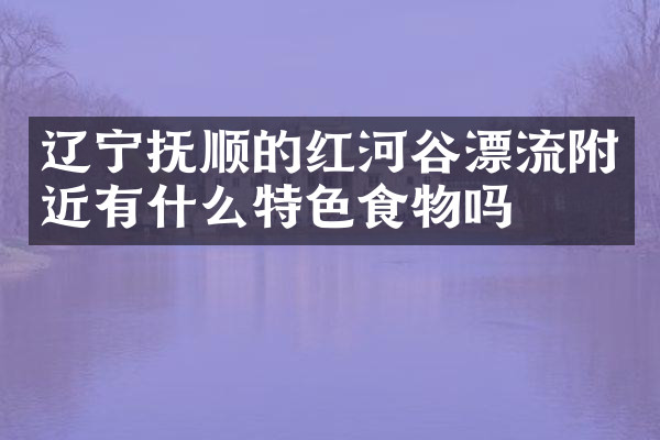 辽宁抚顺的红河谷漂流附近有什么特色食物吗