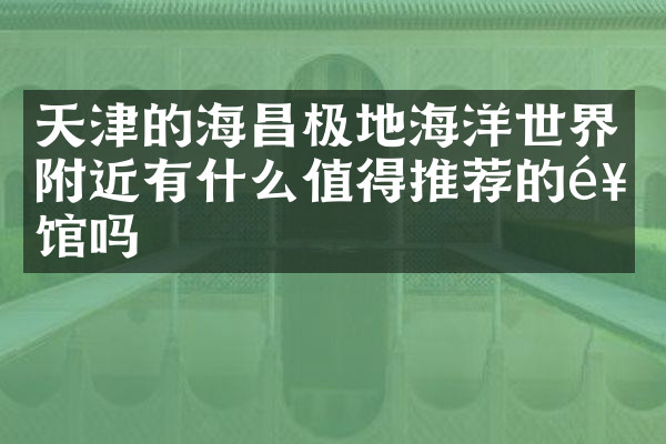 天津的海昌极地海洋世界附近有什么值得推荐的饭馆吗