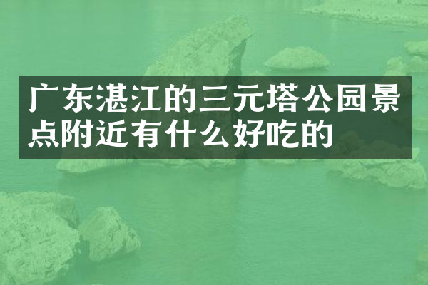 广东湛江的三元塔公园景点附近有什么好吃的