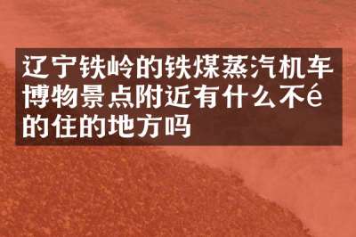 辽宁铁岭的铁煤蒸汽机车博物景点附近有什么不错的住的地方吗