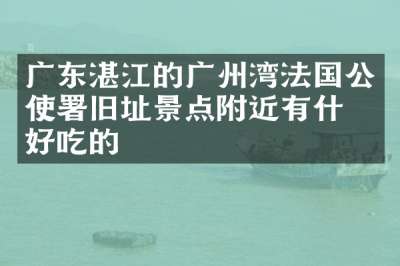 广东湛江的广州湾法国公使署旧址景点附近有什么好吃的