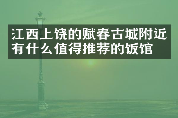 江西上饶的赋春古城附近有什么值得推荐的饭馆吗