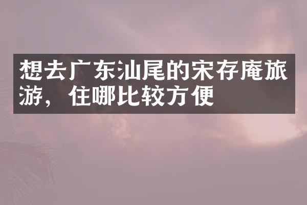 想去广东汕尾的宋存庵旅游，住哪比较方便
