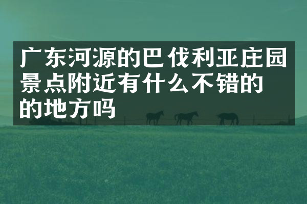 广东河源的巴伐利亚庄园景点附近有什么不错的住的地方吗