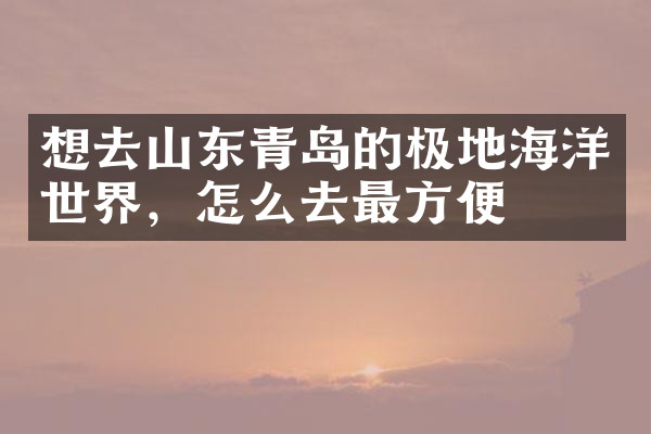 想去山东青岛的极地海洋世界，怎么去最方便