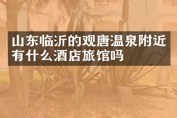 山东临沂的观唐温泉附近有什么酒店旅馆吗