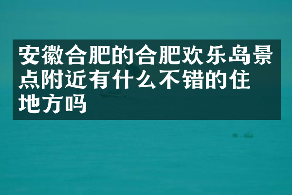 安徽合肥的合肥欢乐岛景点附近有什么不错的住的地方吗