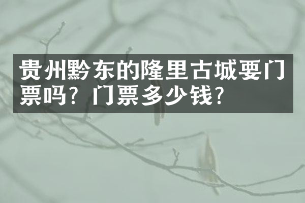 贵州黔东的隆里古城要门票吗？门票多少钱？