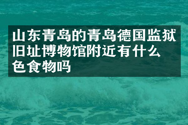 山东青岛的青岛德国监狱旧址博物馆附近有什么特色食物吗