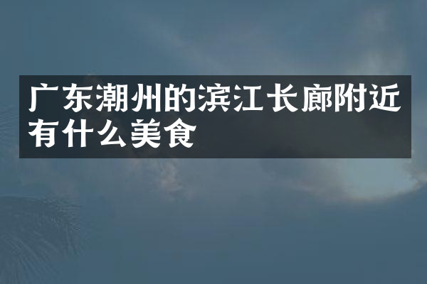 广东潮州的滨江长廊附近有什么美食