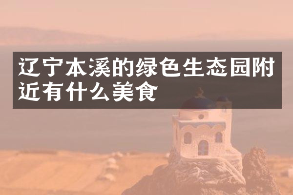 辽宁本溪的绿色生态园附近有什么美食