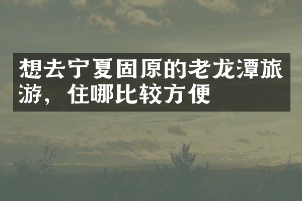 想去宁夏固原的老龙潭旅游，住哪比较方便