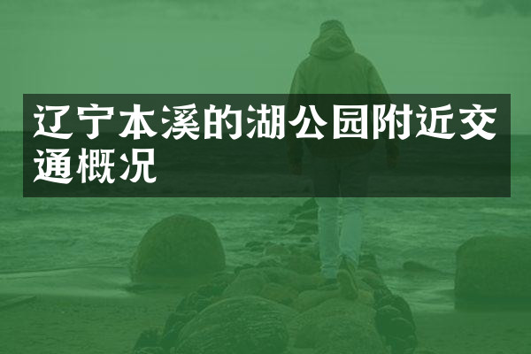 辽宁本溪的湖公园附近交通概况
