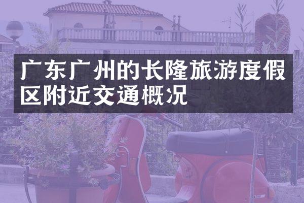广东广州的长隆旅游度假区附近交通概况