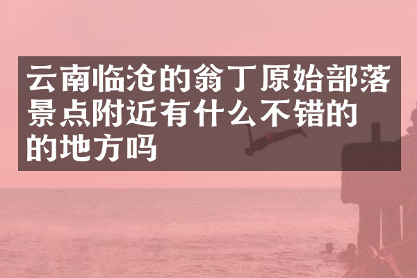 云南临沧的翁丁原始部落景点附近有什么不错的住的地方吗