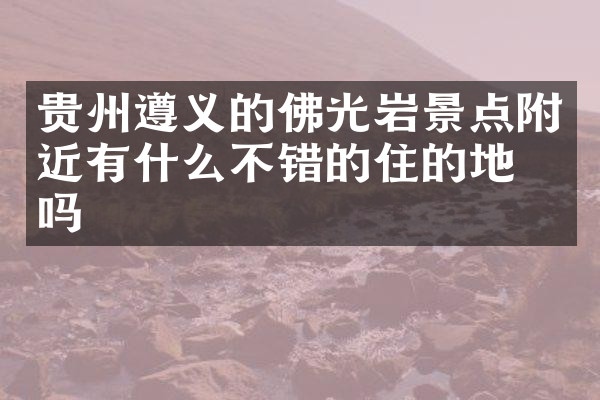 贵州遵义的佛光岩景点附近有什么不错的住的地方吗