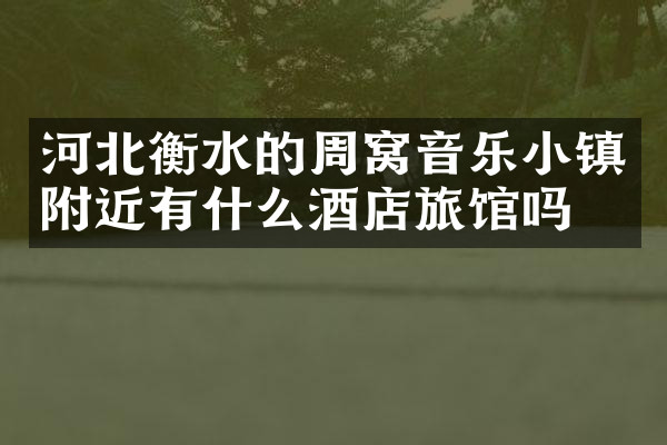 河北衡水的周窝音乐小镇附近有什么酒店旅馆吗