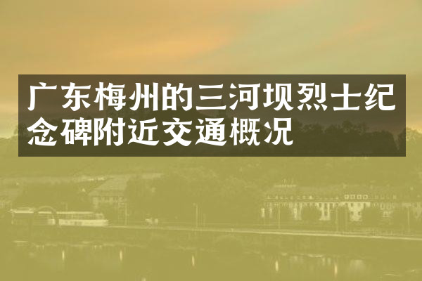 广东梅州的三河坝烈士纪念碑附近交通概况