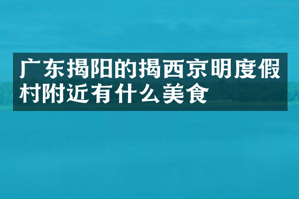 广东揭阳的揭西京明度假村附近有什么美食