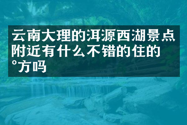 云南大理的洱源西湖景点附近有什么不错的住的地方吗