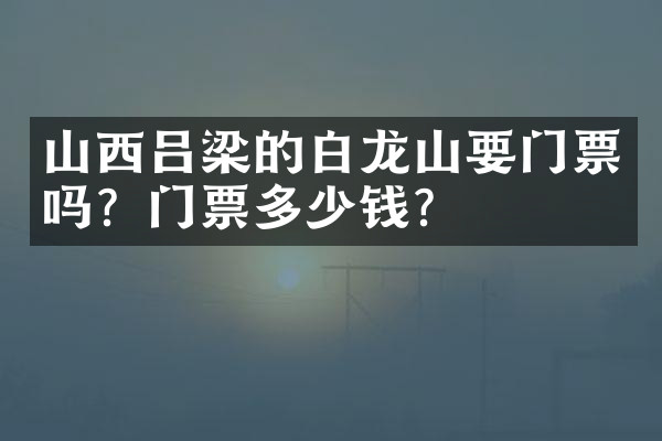 山西吕梁的白龙山要门票吗？门票多少钱？