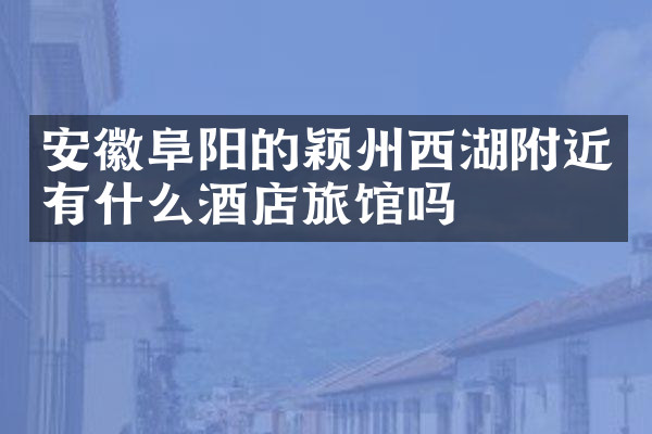 安徽阜阳的颖州西湖附近有什么酒店旅馆吗