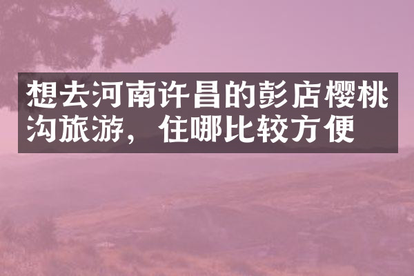 想去河南许昌的彭店樱桃沟旅游，住哪比较方便